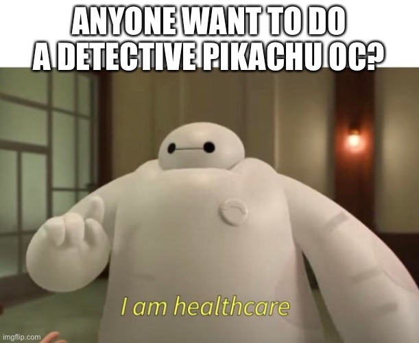 I am healthcare | ANYONE WANT TO DO A DETECTIVE PIKACHU OC? | image tagged in i am healthcare | made w/ Imgflip meme maker