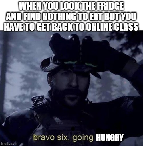 Bravo six going dark | WHEN YOU LOOK THE FRIDGE AND FIND NOTHING TO EAT BUT YOU HAVE TO GET BACK TO ONLINE CLASS; HUNGRY | image tagged in bravo six going dark,hungry,online school | made w/ Imgflip meme maker