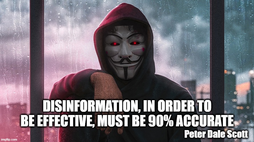 Information Warfare | DISINFORMATION, IN ORDER TO BE EFFECTIVE, MUST BE 90% ACCURATE; Peter Dale Scott | image tagged in the great awakening,dark to light,anonymous | made w/ Imgflip meme maker