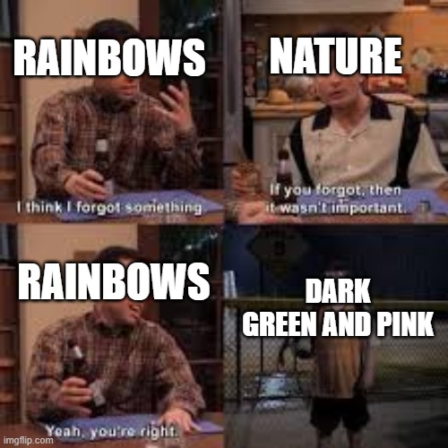 If you forgot about it then it isnt important | NATURE; RAINBOWS; RAINBOWS; DARK GREEN AND PINK | image tagged in if you forgot about it then it isnt important | made w/ Imgflip meme maker
