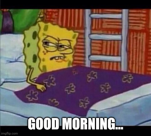 SpongeBob waking up  | GOOD MORNING... | image tagged in spongebob waking up | made w/ Imgflip meme maker