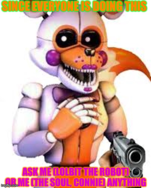 Savage lolbit | SINCE EVERYONE IS DOING THIS; ASK ME (LOLBIT THE ROBOT) OR ME (THE SOUL, CONNIE) ANYTHING | image tagged in savage lolbit | made w/ Imgflip meme maker