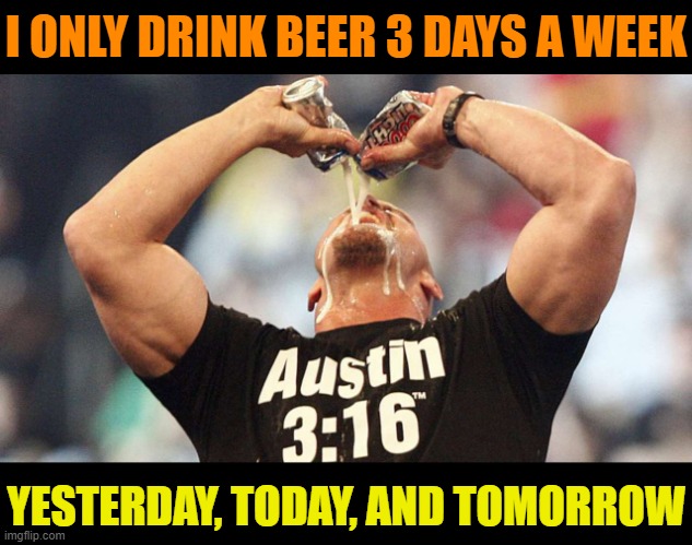 Drink BEER | I ONLY DRINK BEER 3 DAYS A WEEK; YESTERDAY, TODAY, AND TOMORROW | image tagged in drink beer,hold my beer,beer,beers,the most interesting man in the world,craft beer | made w/ Imgflip meme maker