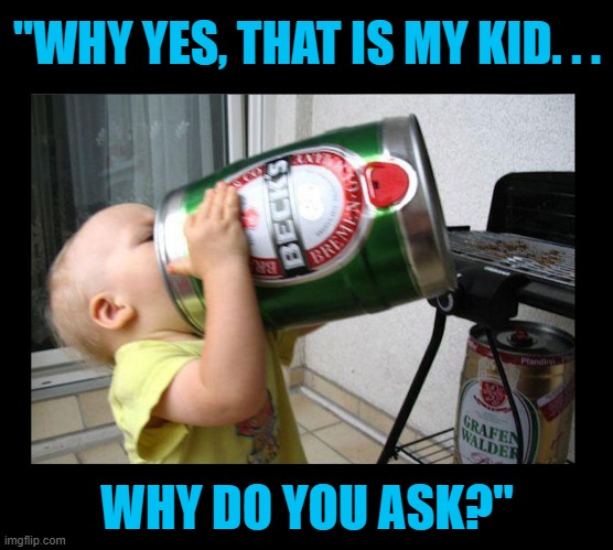 "WHY YES, THAT IS MY KID. . . WHY DO YOU ASK?" | image tagged in beer,drink beer,hold my beer,cold beer here,craft beer,the most interesting man in the world | made w/ Imgflip meme maker