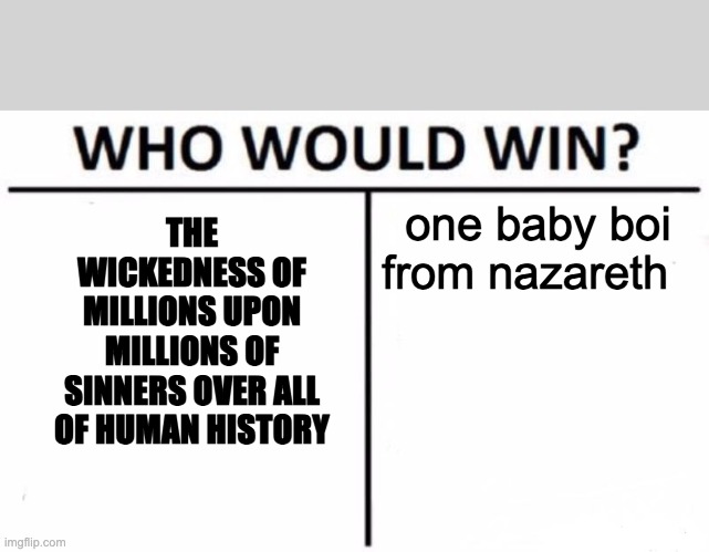 Who Would Win? | THE WICKEDNESS OF MILLIONS UPON MILLIONS OF SINNERS OVER ALL OF HUMAN HISTORY; one baby boi from nazareth | image tagged in memes,who would win | made w/ Imgflip meme maker