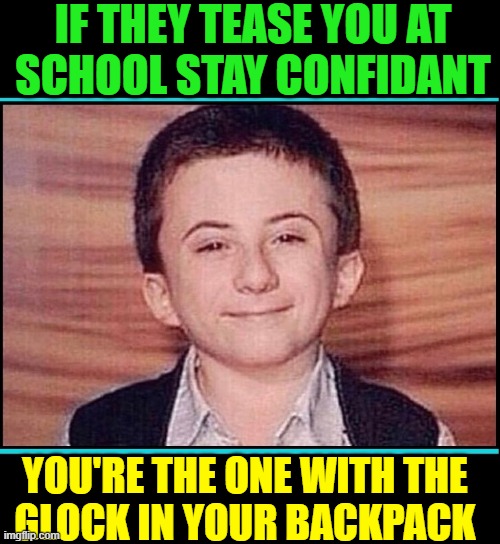 All day the new kid had this weird smile... | IF THEY TEASE YOU AT
SCHOOL STAY CONFIDANT YOU'RE THE ONE WITH THE
GLOCK IN YOUR BACKPACK | image tagged in vince vance,memes,bullying,teasing,bullies,backpack | made w/ Imgflip meme maker