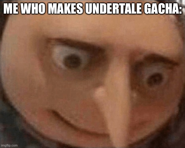 uh oh Gru | ME WHO MAKES UNDERTALE GACHA: | image tagged in uh oh gru | made w/ Imgflip meme maker