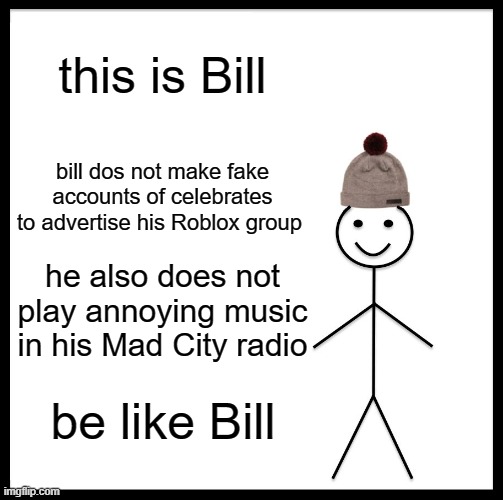Be Like Bill | this is Bill; bill dos not make fake accounts of celebrates to advertise his Roblox group; he also does not play annoying music in his Mad City radio; be like Bill | image tagged in memes,be like bill | made w/ Imgflip meme maker