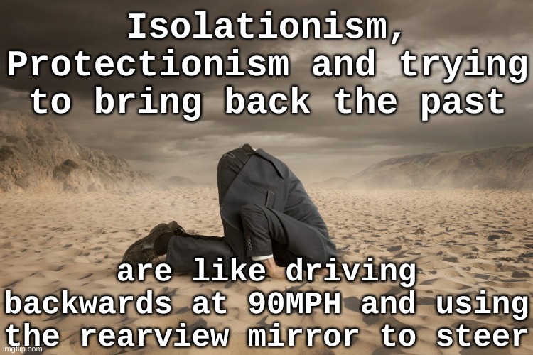 Isolationism, protectionism are looking backwards | Isolationism, Protectionism and trying to bring back the past; are like driving backwards at 90MPH and using the rearview mirror to steer | image tagged in ostrich man - head in the sand,protectionism,isolationism,economic,globalism,politics | made w/ Imgflip meme maker