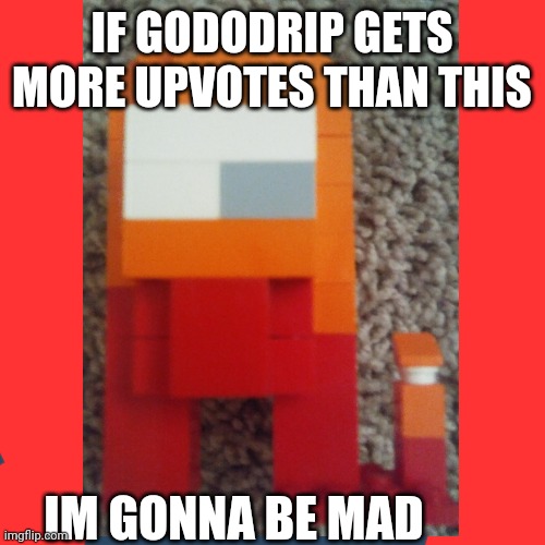 Im gonna be mad | IF GODODRIP GETS MORE UPVOTES THAN THIS; IM GONNA BE MAD | image tagged in mad | made w/ Imgflip meme maker