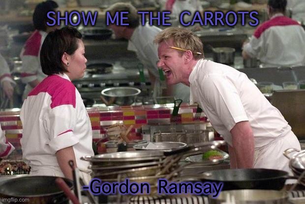 S h o w m e t h e c a r r o t s | SHOW ME THE CARROTS; -Gordon Ramsay | image tagged in gordon ramsey | made w/ Imgflip meme maker