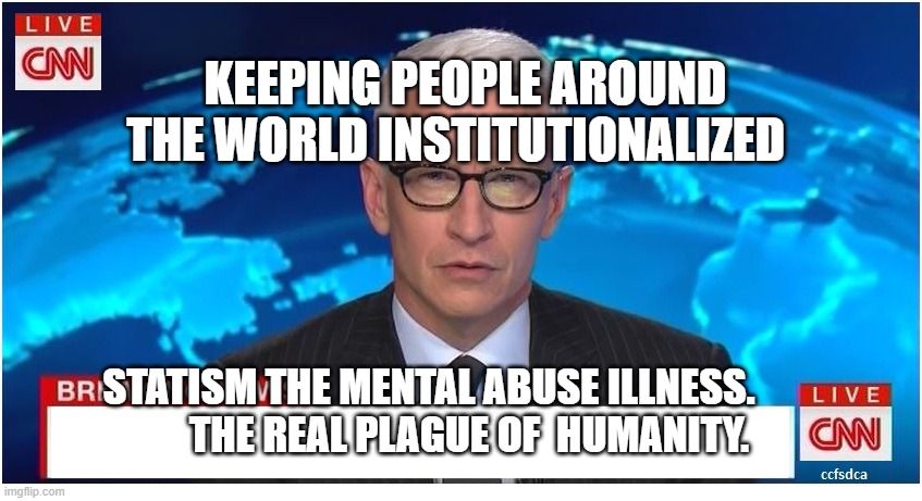 CNN Breaking News Anderson Cooper | KEEPING PEOPLE AROUND THE WORLD INSTITUTIONALIZED; STATISM THE MENTAL ABUSE ILLNESS.            THE REAL PLAGUE OF  HUMANITY. | image tagged in cnn breaking news anderson cooper | made w/ Imgflip meme maker