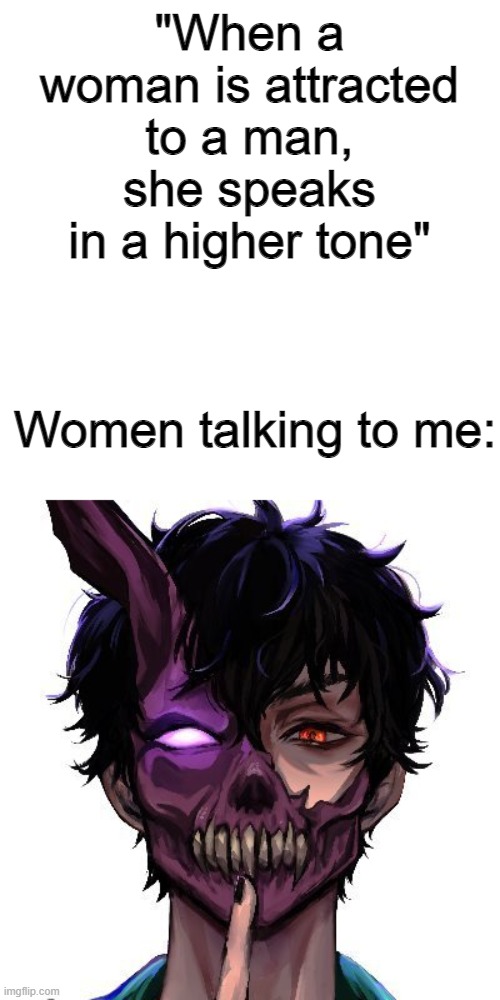 honestly even deeper than corpse' voice is more like it | "When a woman is attracted to a man, she speaks in a higher tone"; Women talking to me: | image tagged in meme | made w/ Imgflip meme maker