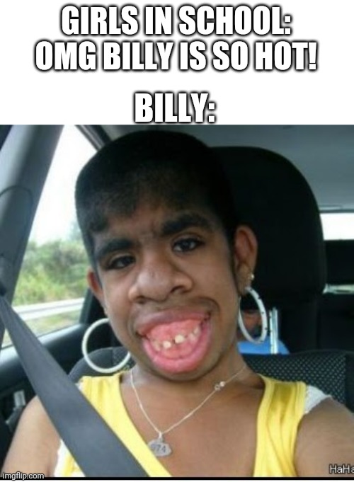 E |  GIRLS IN SCHOOL: OMG BILLY IS SO HOT! BILLY: | image tagged in ugly guy | made w/ Imgflip meme maker