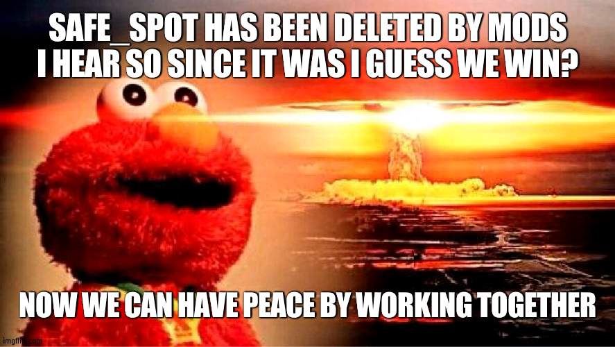 I think if it was deleted it got too out of hand but lets close the wound now on either side | SAFE_SPOT HAS BEEN DELETED BY MODS I HEAR SO SINCE IT WAS I GUESS WE WIN? NOW WE CAN HAVE PEACE BY WORKING TOGETHER | image tagged in elmo nuclear explosion,wound | made w/ Imgflip meme maker