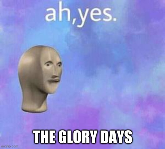 Ah yes | THE GLORY DAYS | image tagged in ah yes | made w/ Imgflip meme maker