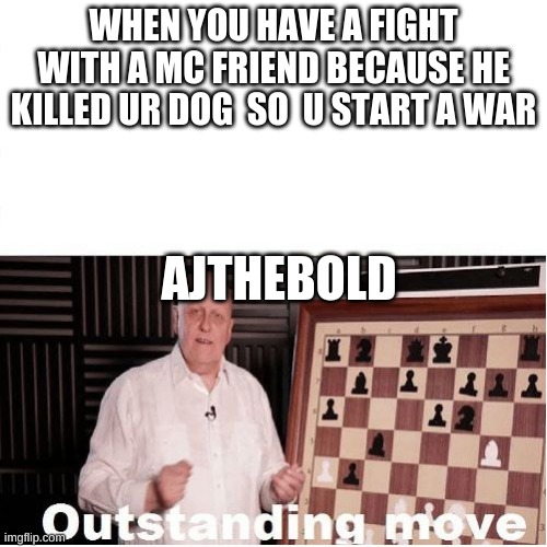 Outstanding Move | WHEN YOU HAVE A FIGHT WITH A MC FRIEND BECAUSE HE KILLED UR DOG  SO  U START A WAR; AJTHEBOLD | image tagged in outstanding move,funny memes,minecraft,memes,never gonna give you up,rick rolled | made w/ Imgflip meme maker