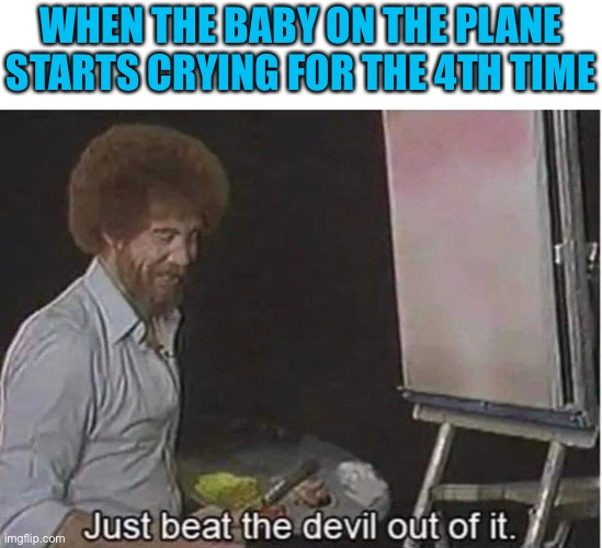 I can’t take it anymore | WHEN THE BABY ON THE PLANE STARTS CRYING FOR THE 4TH TIME | image tagged in airplanes,baby,dark humor,memes,funny,bob ross | made w/ Imgflip meme maker
