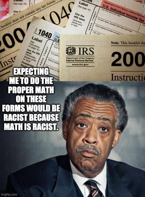 Math is racist | EXPECTING ME TO DO THE PROPER MATH ON THESE FORMS WOULD BE RACIST BECAUSE MATH IS RACIST. | image tagged in taxes,al sharpton racist | made w/ Imgflip meme maker