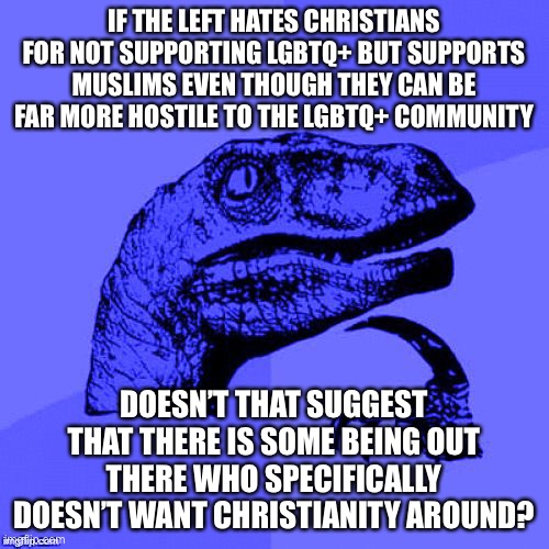 Here’s an interesting proposition. MOD note: please keep it respectful. | IF THE LEFT HATES CHRISTIANS FOR NOT SUPPORTING LGBTQ+ BUT SUPPORTS MUSLIMS EVEN THOUGH THEY CAN BE FAR MORE HOSTILE TO THE LGBTQ+ COMMUNITY; DOESN’T THAT SUGGEST THAT THERE IS SOME BEING OUT THERE WHO SPECIFICALLY DOESN’T WANT CHRISTIANITY AROUND? | image tagged in philosoraptor blue craziness,christianity,lgbtq,muslims,leftists,devil | made w/ Imgflip meme maker