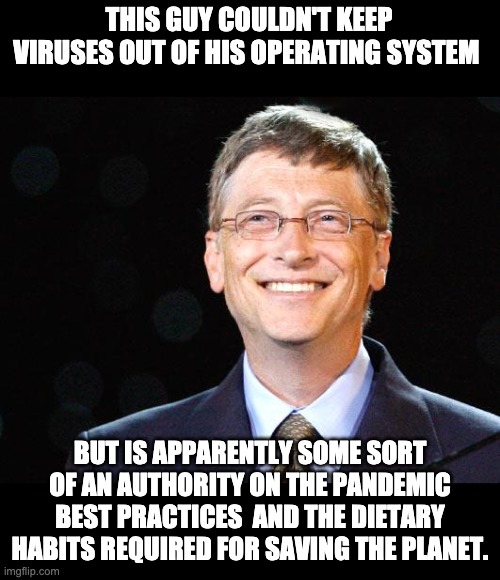Know it all Bill Gates | THIS GUY COULDN'T KEEP VIRUSES OUT OF HIS OPERATING SYSTEM; BUT IS APPARENTLY SOME SORT OF AN AUTHORITY ON THE PANDEMIC BEST PRACTICES  AND THE DIETARY HABITS REQUIRED FOR SAVING THE PLANET. | image tagged in bill gates | made w/ Imgflip meme maker