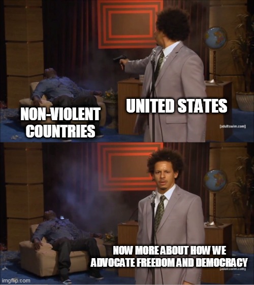 Hypocrisy: America Edition | UNITED STATES; NON-VIOLENT COUNTRIES; NOW MORE ABOUT HOW WE ADVOCATE FREEDOM AND DEMOCRACY | image tagged in memes,who killed hannibal,united states,imperialism,authoritarianism,fascism | made w/ Imgflip meme maker