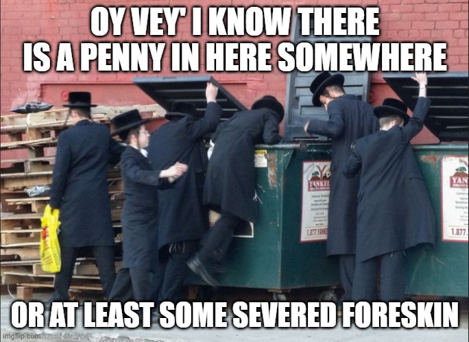 OY VEY' I KNOW THERE IS A PENNY IN HERE SOMEWHERE; OR AT LEAST SOME SEVERED FORESKIN | made w/ Imgflip meme maker