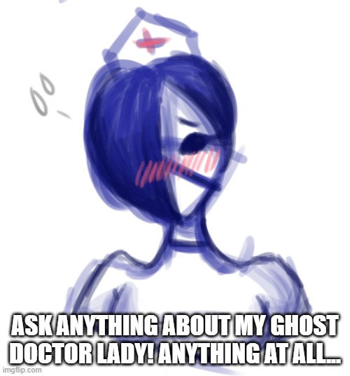 Q&A about my ghost doctor lady, ask anything you want | ASK ANYTHING ABOUT MY GHOST DOCTOR LADY! ANYTHING AT ALL... | image tagged in oc | made w/ Imgflip meme maker