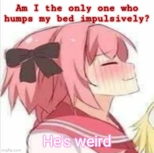 Pleased Astolfo | Am I the only one who humps my bed impulsively? He's weird | image tagged in pleased astolfo | made w/ Imgflip meme maker