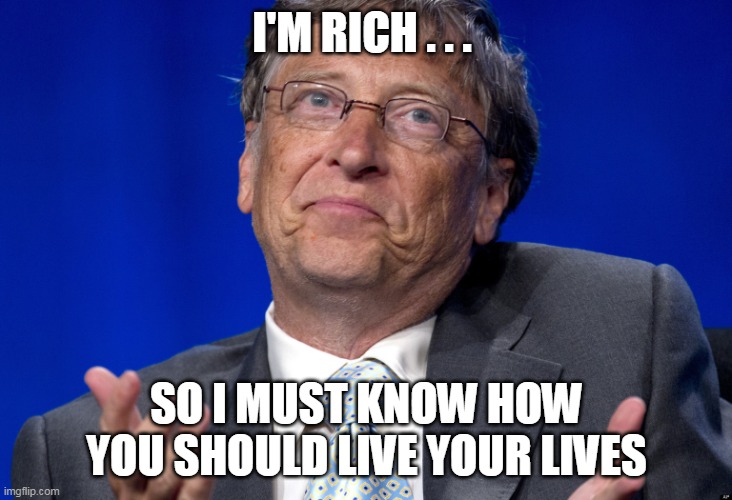 Bill Gates | I'M RICH . . . SO I MUST KNOW HOW YOU SHOULD LIVE YOUR LIVES | image tagged in bill gates | made w/ Imgflip meme maker