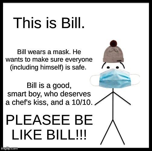 Be Like Bill | This is Bill. Bill wears a mask. He wants to make sure everyone (including himself) is safe. Bill is a good, smart boy, who deserves a chef's kiss, and a 10/10. PLEASE BE LIKE BILL!!! | image tagged in memes,be like bill | made w/ Imgflip meme maker