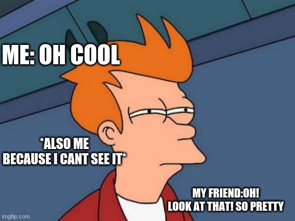 Have you ever done this | ME: OH COOL; *ALSO ME BECAUSE I CANT SEE IT*; MY FRIEND:OH! LOOK AT THAT! SO PRETTY | image tagged in memes,futurama fry | made w/ Imgflip meme maker