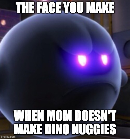 i want dino nuggies | THE FACE YOU MAKE; WHEN MOM DOESN'T MAKE DINO NUGGIES | image tagged in king boo | made w/ Imgflip meme maker