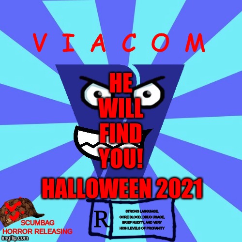 VIdeo Audio COMmunications |  V  I  A  C  O  M; HE

WILL

FIND

YOU! HALLOWEEN 2021; R; STRONG LANGUAGE, GORE BLOOD, DRUG USAGE, BRIEF NUDITY, AND VERY HIGH LEVELS OF PROFANITY; SCUMBAG HORROR RELEASING | image tagged in viacom v of doom | made w/ Imgflip meme maker