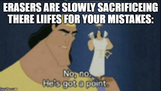 no no hes got a point | ERASERS ARE SLOWLY SACRIFICEING THERE LIIFES FOR YOUR MISTAKES: | image tagged in no no hes got a point | made w/ Imgflip meme maker
