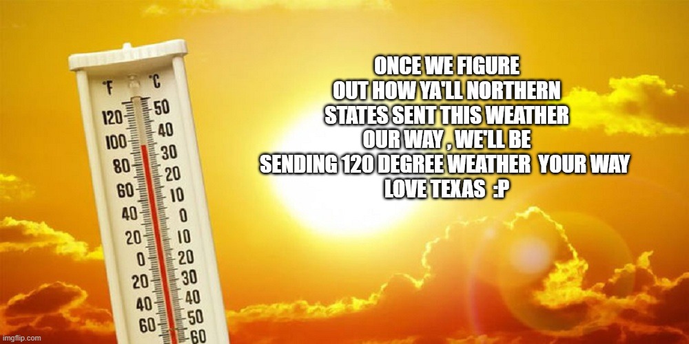 texas revenge lol | ONCE WE FIGURE OUT HOW YA'LL NORTHERN STATES SENT THIS WEATHER OUR WAY , WE'LL BE SENDING 120 DEGREE WEATHER  YOUR WAY 
LOVE TEXAS  :P | image tagged in texas,hot,weather | made w/ Imgflip meme maker