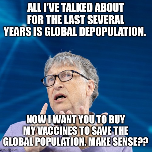 Vaccines |  ALL I’VE TALKED ABOUT FOR THE LAST SEVERAL YEARS IS GLOBAL DEPOPULATION. NOW I WANT YOU TO BUY MY VACCINES TO SAVE THE GLOBAL POPULATION. MAKE SENSE?? | image tagged in bill gates,vaccines,covid-19,overpopulation,politics,force | made w/ Imgflip meme maker