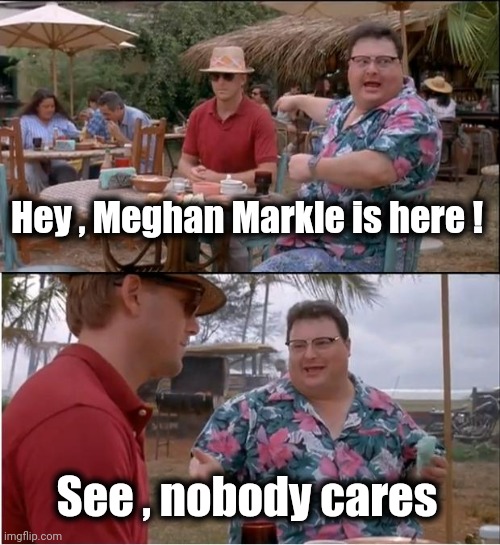 See Nobody Cares Meme | Hey , Meghan Markle is here ! See , nobody cares | image tagged in memes,see nobody cares | made w/ Imgflip meme maker