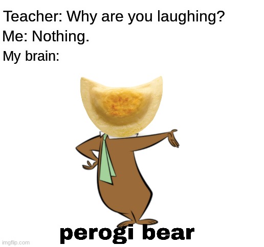 PerogiBear | Teacher: Why are you laughing? Me: Nothing. My brain: | image tagged in blank white template,my brain,yogi bear | made w/ Imgflip meme maker