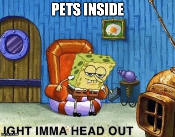 Ight imma head out | PETS INSIDE | image tagged in ight imma head out | made w/ Imgflip meme maker