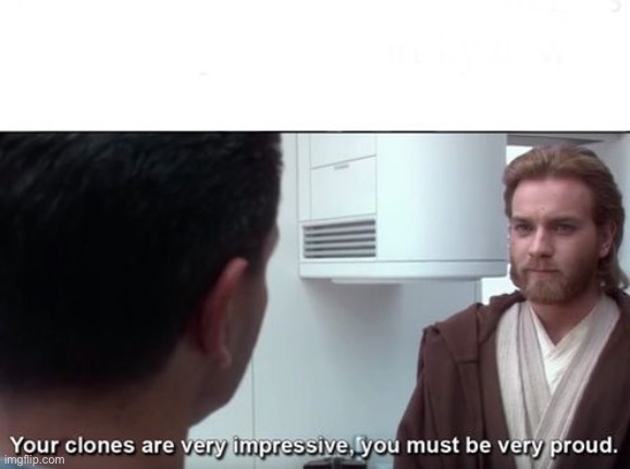 Your clones are very impressive | image tagged in your clones are very impressive | made w/ Imgflip meme maker