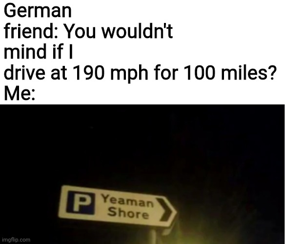 Yeaman Shore | German friend: You wouldn't mind if I drive at 190 mph for 100 miles?
Me: | image tagged in yeaman shore,germany,memes,driving,autobahn | made w/ Imgflip meme maker