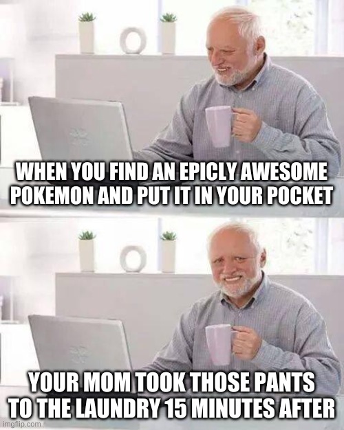 Hide the Pain Harold | WHEN YOU FIND AN EPICLY AWESOME POKEMON AND PUT IT IN YOUR POCKET; YOUR MOM TOOK THOSE PANTS TO THE LAUNDRY 15 MINUTES AFTER | image tagged in memes,hide the pain harold | made w/ Imgflip meme maker