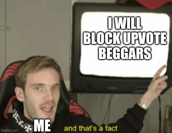 lol this is me | I WILL BLOCK UPVOTE BEGGARS; ME | image tagged in and that's a fact | made w/ Imgflip meme maker
