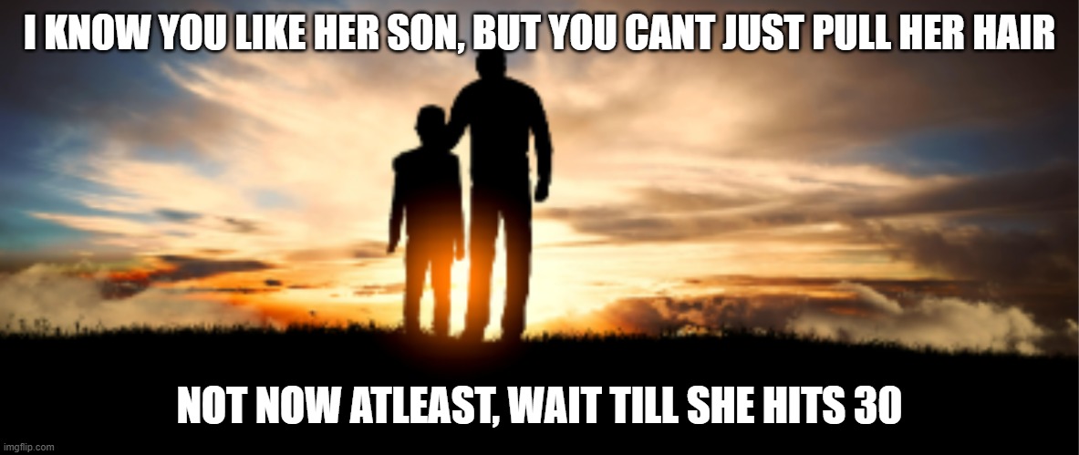 relationships | I KNOW YOU LIKE HER SON, BUT YOU CANT JUST PULL HER HAIR; NOT NOW ATLEAST, WAIT TILL SHE HITS 30 | image tagged in mature,immature,father son,the wall | made w/ Imgflip meme maker