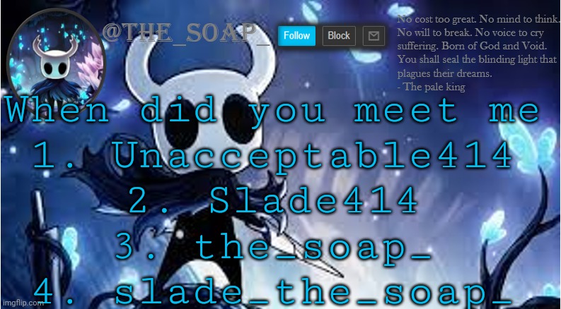 Lmao I doubt anyone will put 1 | When did you meet me
1. Unacceptable414
2. Slade414
3. the_soap_
4. slade_the_soap_ | image tagged in soap | made w/ Imgflip meme maker