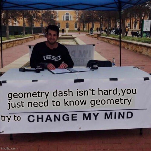 Change my mind 2.0 | geometry dash isn't hard,you just need to know geometry; try to | image tagged in never gonna give you up,never gonna let you down,never gonna run around and desert you | made w/ Imgflip meme maker