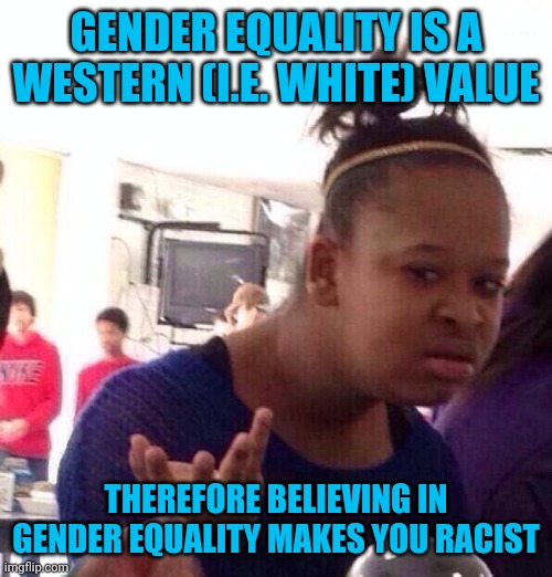 Consider the values of almost any non western (i.e. non white) culture | GENDER EQUALITY IS A WESTERN (I.E. WHITE) VALUE; THEREFORE BELIEVING IN GENDER EQUALITY MAKES YOU RACIST | image tagged in memes,black girl wat | made w/ Imgflip meme maker