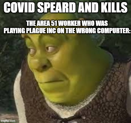 sherk | COVID SPEARD AND KILLS; THE AREA 51 WORKER WHO WAS PLAYING PLAGUE INC ON THE WRONG COMPURTER: | image tagged in sherk | made w/ Imgflip meme maker