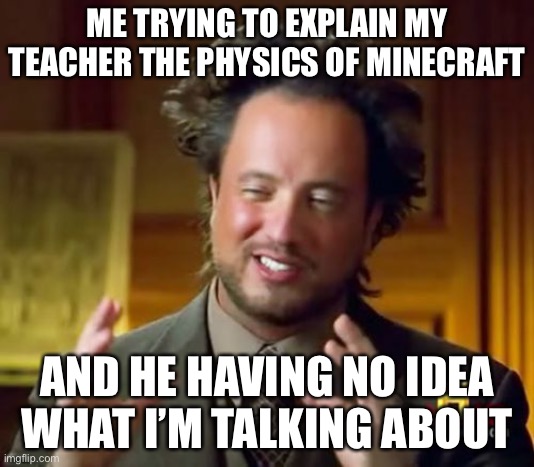 Game Nerd | ME TRYING TO EXPLAIN MY TEACHER THE PHYSICS OF MINECRAFT; AND HE HAVING NO IDEA WHAT I’M TALKING ABOUT | image tagged in memes,ancient aliens | made w/ Imgflip meme maker